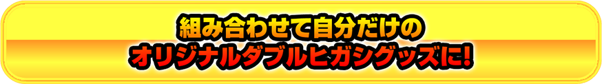 組み合わせて自分だけのオリジナルダブルヒガシグッズに!!