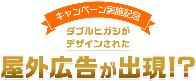 キャンペーン実施記念 ダブルヒガシがデザインされた屋外広告が出現！？