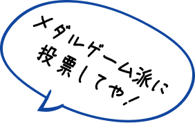 メダルゲーム派に投票してや！