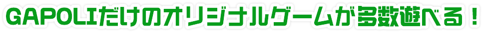 GAPOLIだけのオリジナルゲームが多数遊べる!