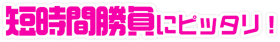 短時間勝負にピッタリ!