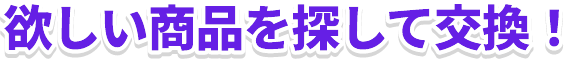 欲しい用品を探して交換!